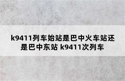 k9411列车始站是巴中火车站还是巴中东站 k9411次列车